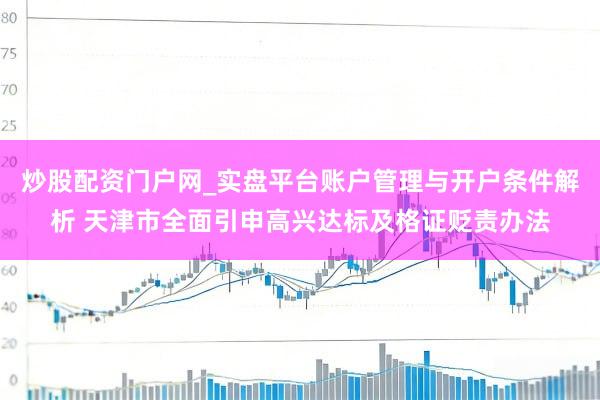 炒股配资门户网_实盘平台账户管理与开户条件解析 天津市全面引申高兴达标及格证贬责办法