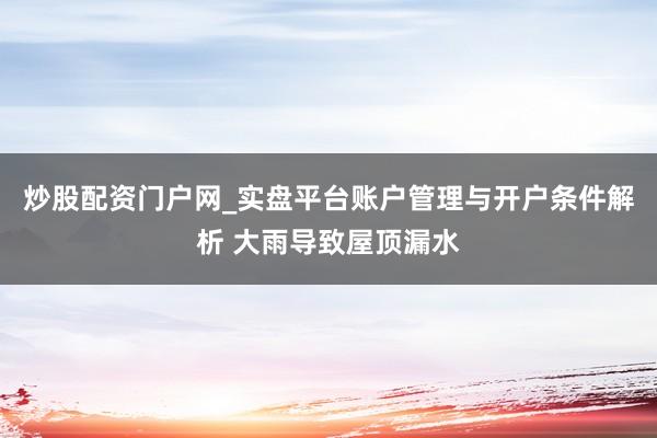 炒股配资门户网_实盘平台账户管理与开户条件解析 大雨导致屋顶漏水