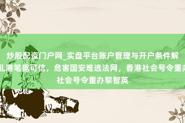 炒股配资门户网_实盘平台账户管理与开户条件解析 反中乱港笔据可信，危害国安难逃法网，香港社会号令重办黎智英