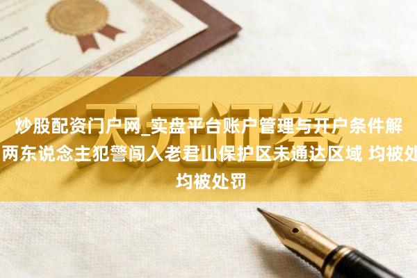 炒股配资门户网_实盘平台账户管理与开户条件解析 两东说念主犯警闯入老君山保护区未通达区域 均被处罚
