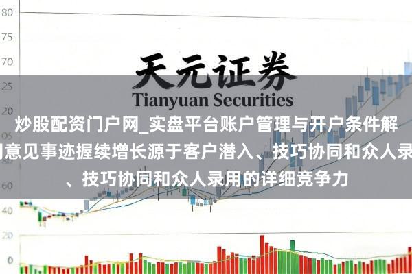 炒股配资门户网_实盘平台账户管理与开户条件解析 和而泰：公司意见事迹握续增长源于客户潜入、技巧协同和众人录用的详细竞争力