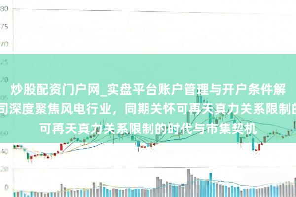 炒股配资门户网_实盘平台账户管理与开户条件解析 金风科技：公司深度聚焦风电行业，同期关怀可再天真力关系限制的时代与市集契机