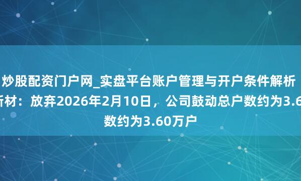 炒股配资门户网_实盘平台账户管理与开户条件解析 福莱新材：放弃2026年2月10日，公司鼓动总户数约为3.60万户