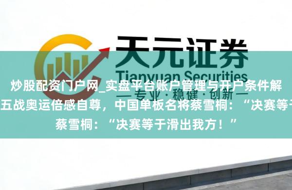 炒股配资门户网_实盘平台账户管理与开户条件解析 米兰冬奥｜五战奥运倍感自尊，中国单板名将蔡雪桐：“决赛等于滑出我方！”