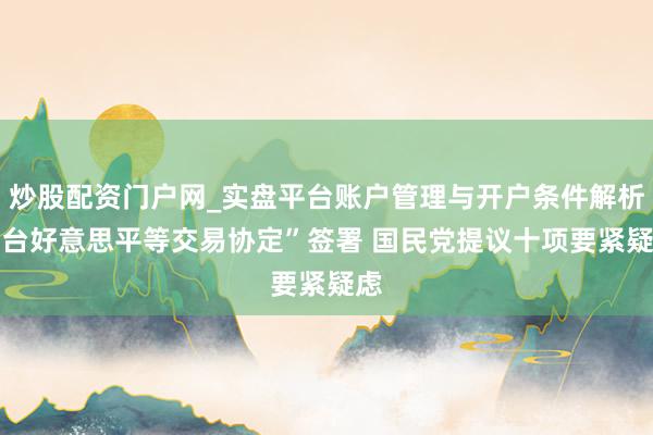 炒股配资门户网_实盘平台账户管理与开户条件解析 “台好意思平等交易协定”签署 国民党提议十项要紧疑虑