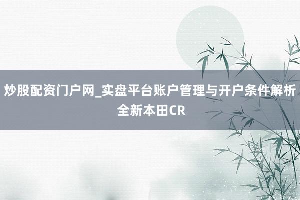 炒股配资门户网_实盘平台账户管理与开户条件解析 全新本田CR