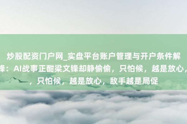 炒股配资门户网_实盘平台账户管理与开户条件解析 都在等梁文锋：AI战事正酣梁文锋却静偷偷，只怕候，越是放心，敌手越是局促