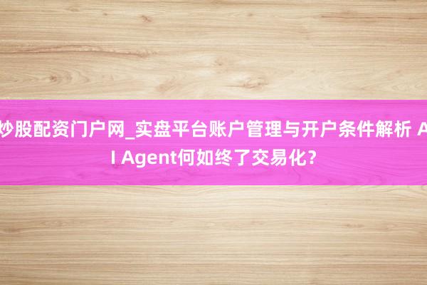 炒股配资门户网_实盘平台账户管理与开户条件解析 AI Agent何如终了交易化？