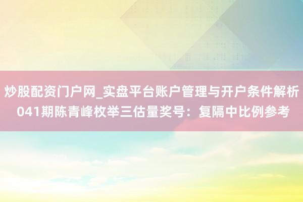 炒股配资门户网_实盘平台账户管理与开户条件解析 041期陈青峰枚举三估量奖号：复隔中比例参考