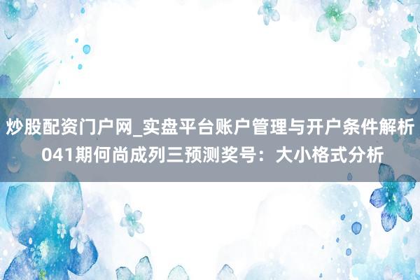 炒股配资门户网_实盘平台账户管理与开户条件解析 041期何尚成列三预测奖号：大小格式分析