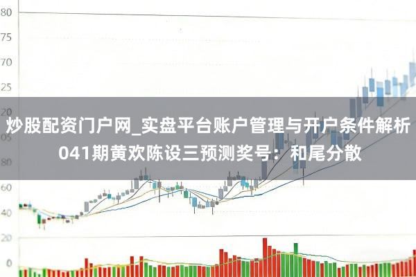 炒股配资门户网_实盘平台账户管理与开户条件解析 041期黄欢陈设三预测奖号：和尾分散