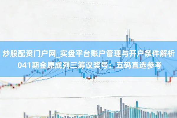炒股配资门户网_实盘平台账户管理与开户条件解析 041期金原成列三筹议奖号：五码直选参考