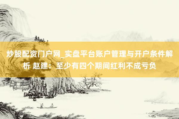 炒股配资门户网_实盘平台账户管理与开户条件解析 赵建：至少有四个期间红利不成亏负