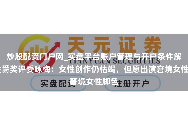 炒股配资门户网_实盘平台账户管理与开户条件解析 金爵奖评委咏梅：女性创作仍枯竭，但愿出演窘境女性脚色