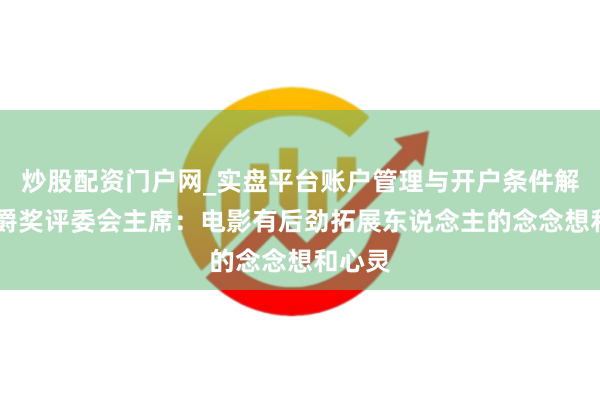 炒股配资门户网_实盘平台账户管理与开户条件解析 金爵奖评委会主席：电影有后劲拓展东说念主的念念想和心灵