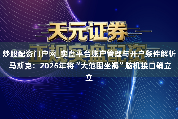 炒股配资门户网_实盘平台账户管理与开户条件解析 马斯克：2026年将“大范围坐褥”脑机接口确立