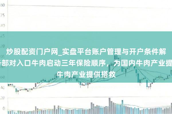 炒股配资门户网_实盘平台账户管理与开户条件解析 商务部对入口牛肉启动三年保险顺序，为国内牛肉产业提供搭救