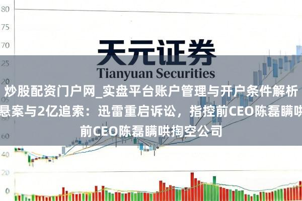 炒股配资门户网_实盘平台账户管理与开户条件解析 独家|5年悬案与2亿追索：迅雷重启诉讼，指控前CEO陈磊瞒哄掏空公司