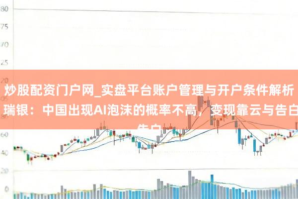 炒股配资门户网_实盘平台账户管理与开户条件解析 瑞银：中国出现AI泡沫的概率不高，变现靠云与告白