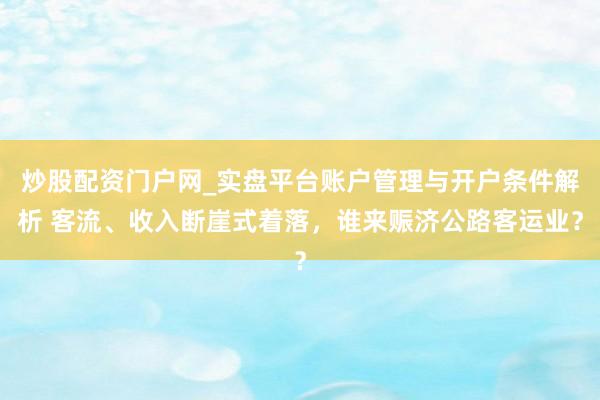 炒股配资门户网_实盘平台账户管理与开户条件解析 客流、收入断崖式着落，谁来赈济公路客运业？