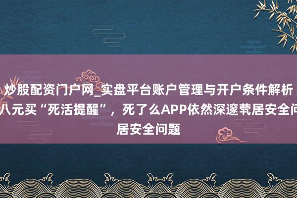 炒股配资门户网_实盘平台账户管理与开户条件解析 花八元买“死活提醒”，死了么APP依然深邃茕居安全问题