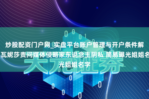 炒股配资门户网_实盘平台账户管理与开户条件解析 瓦妮莎责问媒体侵略家东说念主阴私 简易曝光姐姐名字