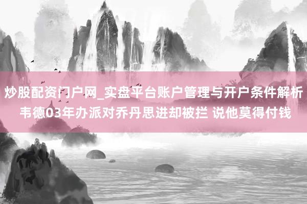 炒股配资门户网_实盘平台账户管理与开户条件解析 韦德03年办派对乔丹思进却被拦 说他莫得付钱