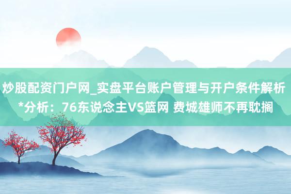 炒股配资门户网_实盘平台账户管理与开户条件解析 *分析：76东说念主VS篮网 费城雄师不再耽搁