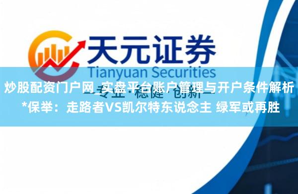 炒股配资门户网_实盘平台账户管理与开户条件解析 *保举：走路者VS凯尔特东说念主 绿军或再胜