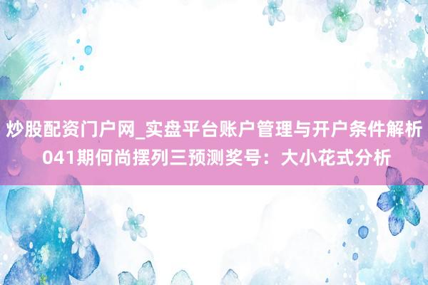 炒股配资门户网_实盘平台账户管理与开户条件解析 041期何尚摆列三预测奖号：大小花式分析