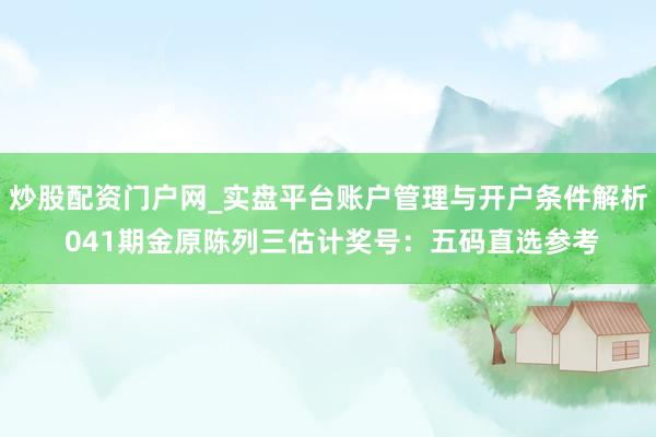 炒股配资门户网_实盘平台账户管理与开户条件解析 041期金原陈列三估计奖号：五码直选参考