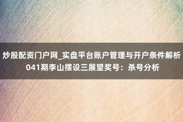 炒股配资门户网_实盘平台账户管理与开户条件解析 041期李山摆设三展望奖号：杀号分析