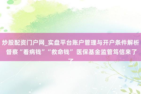 炒股配资门户网_实盘平台账户管理与开户条件解析 督察“看病钱”“救命钱” 医保基金监管笃信来了