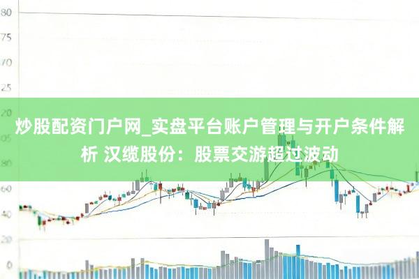 炒股配资门户网_实盘平台账户管理与开户条件解析 汉缆股份：股票交游超过波动