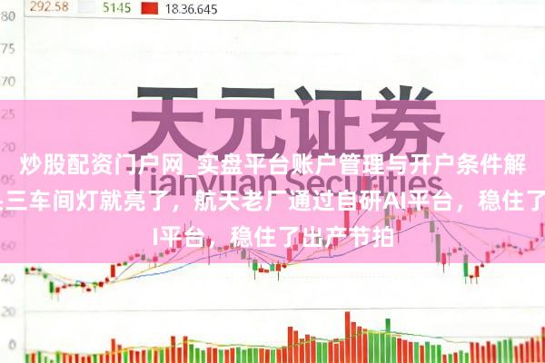 炒股配资门户网_实盘平台账户管理与开户条件解析 大年头三车间灯就亮了，航天老厂通过自研AI平台，稳住了出产节拍