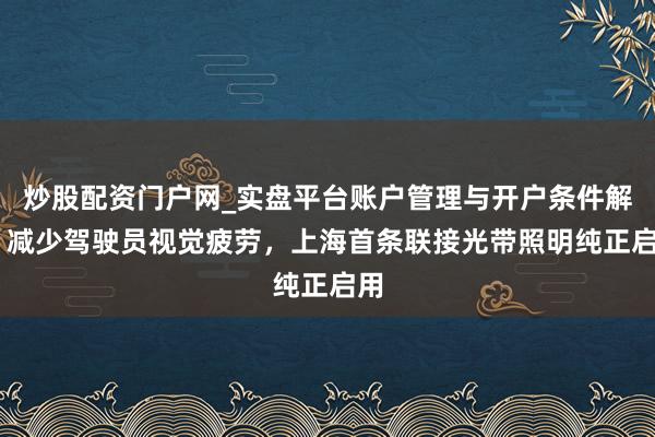 炒股配资门户网_实盘平台账户管理与开户条件解析 减少驾驶员视觉疲劳，上海首条联接光带照明纯正启用