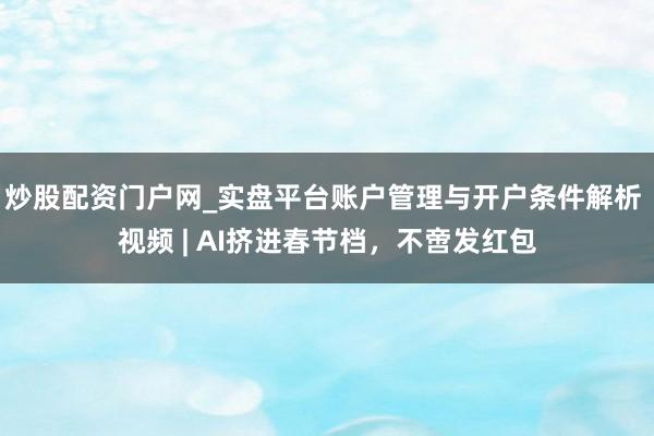 炒股配资门户网_实盘平台账户管理与开户条件解析 视频 | AI挤进春节档，不啻发红包