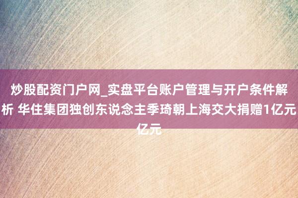 炒股配资门户网_实盘平台账户管理与开户条件解析 华住集团独创东说念主季琦朝上海交大捐赠1亿元