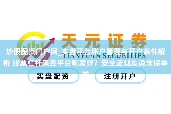 炒股配资门户网_实盘平台账户管理与开户条件解析 股票杠杆来去平台哪家好？安全正规渠说念保举