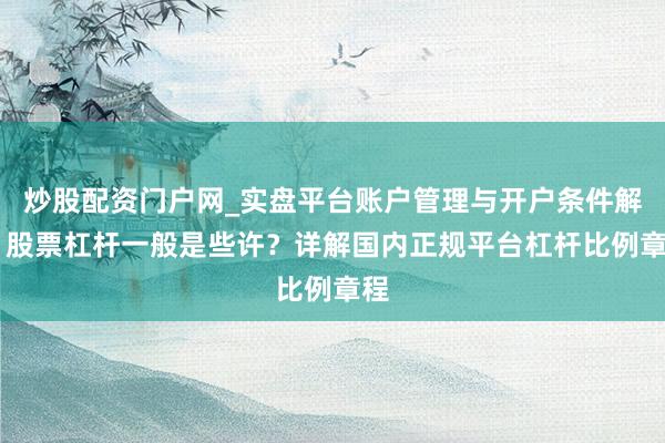 炒股配资门户网_实盘平台账户管理与开户条件解析 股票杠杆一般是些许？详解国内正规平台杠杆比例章程