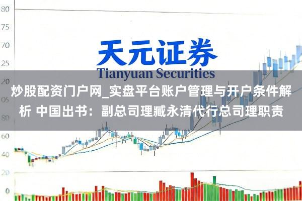 炒股配资门户网_实盘平台账户管理与开户条件解析 中国出书：副总司理臧永清代行总司理职责