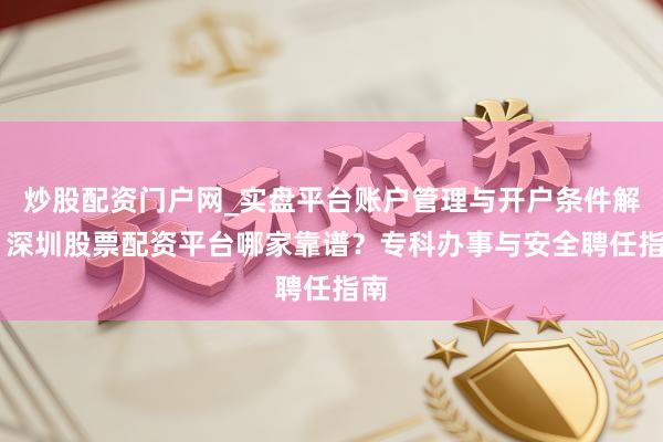 炒股配资门户网_实盘平台账户管理与开户条件解析 深圳股票配资平台哪家靠谱？专科办事与安全聘任指南