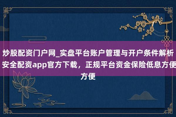 炒股配资门户网_实盘平台账户管理与开户条件解析 安全配资app官方下载，正规平台资金保险低息方便