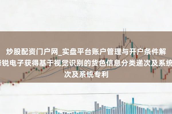 炒股配资门户网_实盘平台账户管理与开户条件解析 锋锐电子获得基于视觉识别的货色信息分类递次及系统专利
