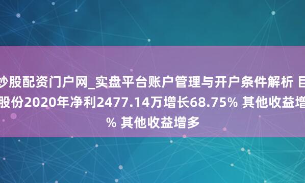 炒股配资门户网_实盘平台账户管理与开户条件解析 巨能股份2020年净利2477.14万增长68.75% 其他收益增多