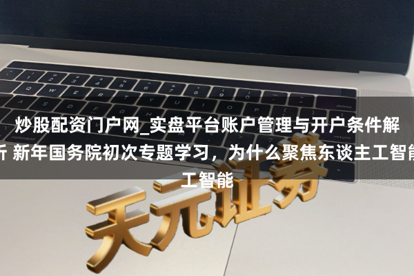 炒股配资门户网_实盘平台账户管理与开户条件解析 新年国务院初次专题学习，为什么聚焦东谈主工智能