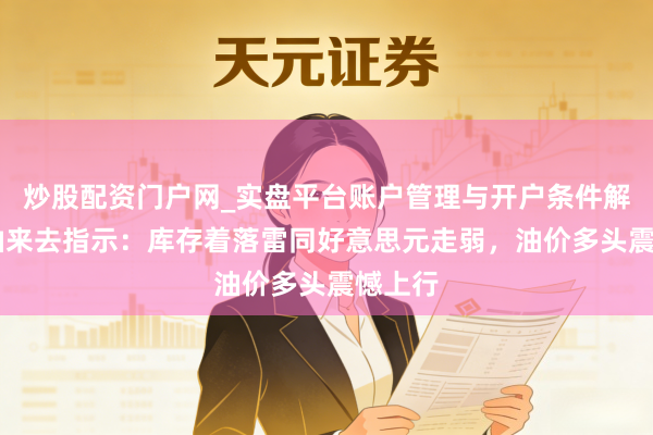 炒股配资门户网_实盘平台账户管理与开户条件解析 原油来去指示：库存着落雷同好意思元走弱，油价多头震憾上行