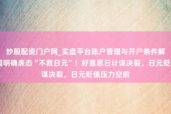 炒股配资门户网_实盘平台账户管理与开户条件解析 好意思国明确表态“不救日元”！好意思日计谋决裂，日元贬值压力空前