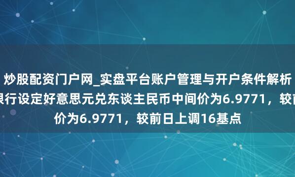 炒股配资门户网_实盘平台账户管理与开户条件解析 中国东谈主民银行设定好意思元兑东谈主民币中间价为6.9771，较前日上调16基点