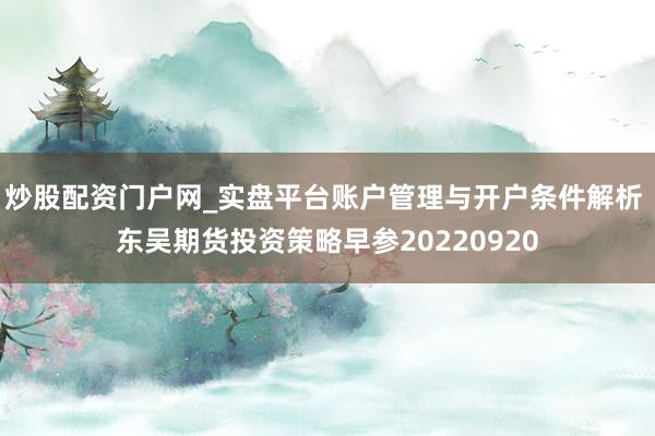 炒股配资门户网_实盘平台账户管理与开户条件解析 东吴期货投资策略早参20220920
